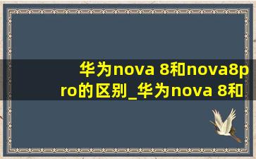 华为nova 8和nova8pro的区别_华为nova 8和nova8pro有什么区别